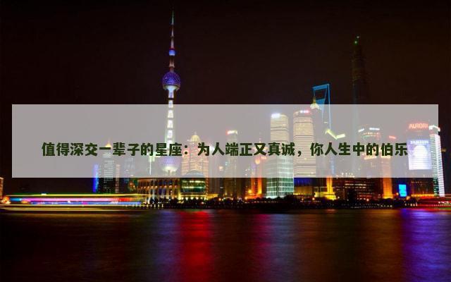 值得深交一辈子的星座：为人端正又真诚，你人生中的伯乐