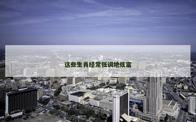 这些生肖经常低调地炫富