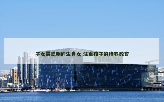 子女最聪明的生肖女 注重孩子的培养教育