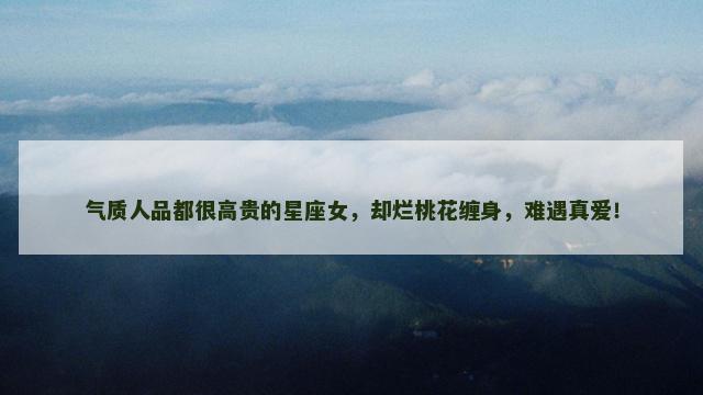 气质人品都很高贵的星座女，却烂桃花缠身，难遇真爱！
