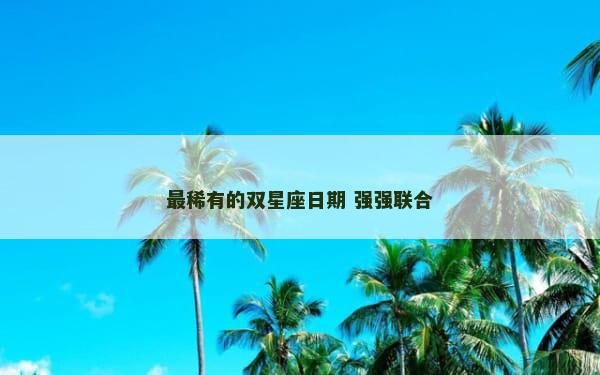 最稀有的双星座日期 强强联合