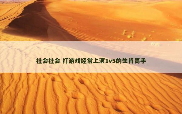 社会社会 打游戏经常上演1v5的生肖高手