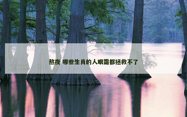 熬夜 哪些生肖的人眼霜都拯救不了