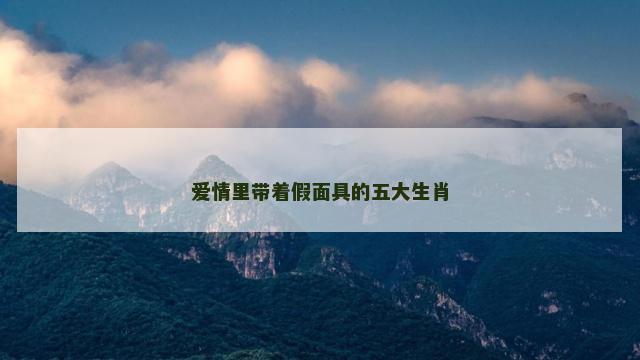 爱情里带着假面具的五大生肖