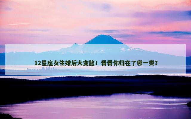 12星座女生婚后大变脸！看看你归在了哪一类？