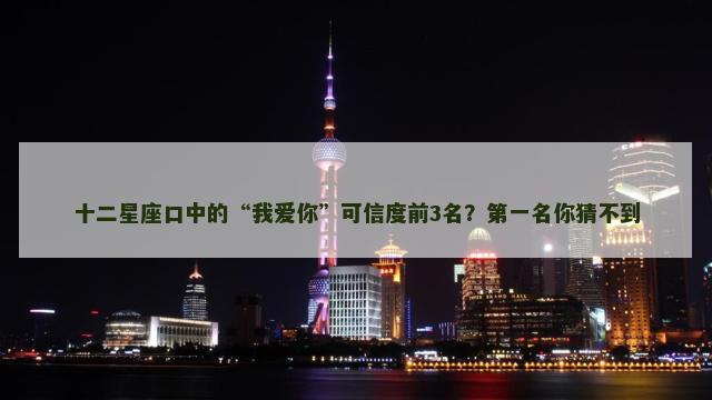 十二星座口中的“我爱你”可信度前3名？第一名你猜不到