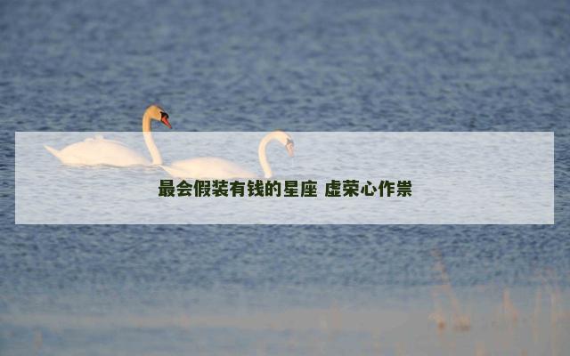 最会假装有钱的星座 虚荣心作祟