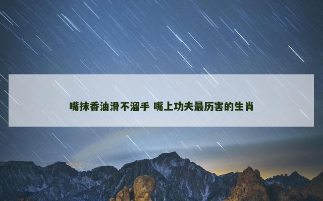 嘴抹香油滑不溜手 嘴上功夫最历害的生肖