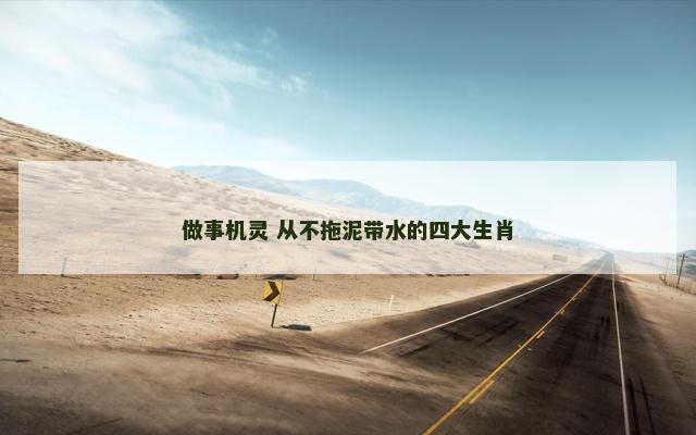 做事机灵 从不拖泥带水的四大生肖