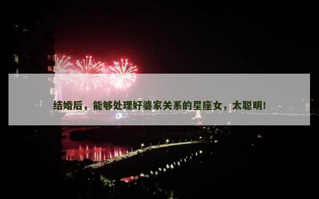结婚后，能够处理好婆家关系的星座女，太聪明！