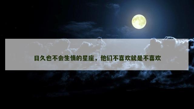 日久也不会生情的星座，他们不喜欢就是不喜欢