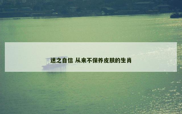 迷之自信 从来不保养皮肤的生肖
