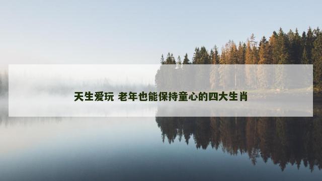 天生爱玩 老年也能保持童心的四大生肖
