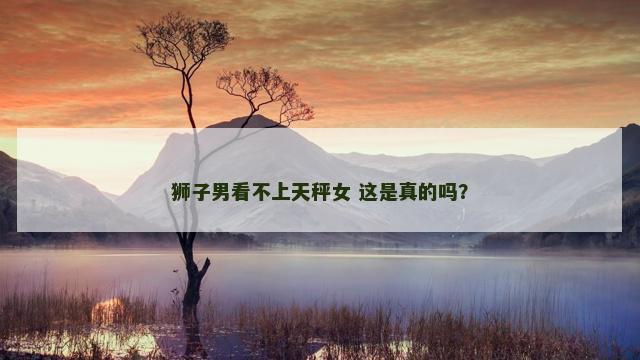 狮子男看不上天秤女 这是真的吗？