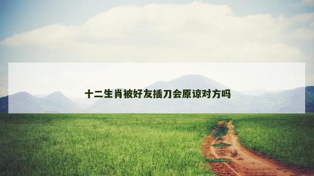 十二生肖被好友插刀会原谅对方吗