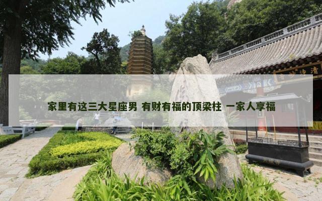 家里有这三大星座男 有财有福的顶梁柱 一家人享福