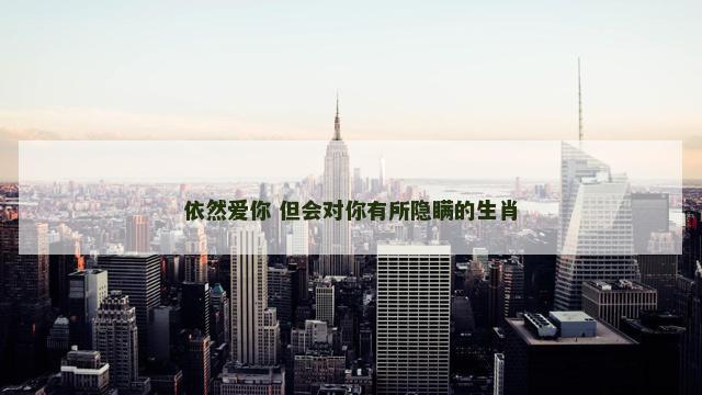 依然爱你 但会对你有所隐瞒的生肖