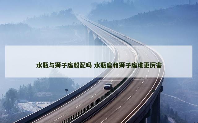 水瓶与狮子座般配吗 水瓶座和狮子座谁更厉害
