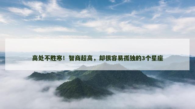 高处不胜寒！智商超高，却很容易孤独的3个星座