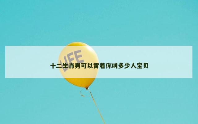 十二生肖男可以背着你叫多少人宝贝