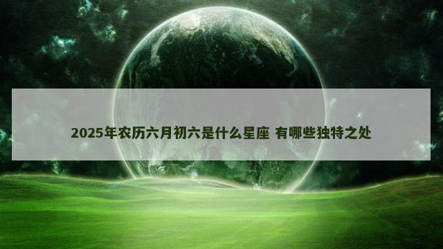2025年农历六月初六是什么星座 有哪些独特之处
