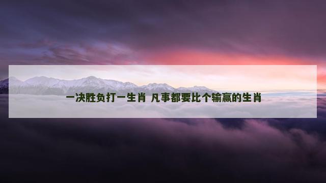 一决胜负打一生肖 凡事都要比个输赢的生肖