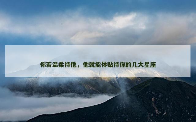 你若温柔待他，他就能体贴待你的几大星座