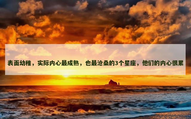 表面幼稚，实际内心最成熟，也最沧桑的3个星座，他们的内心很累