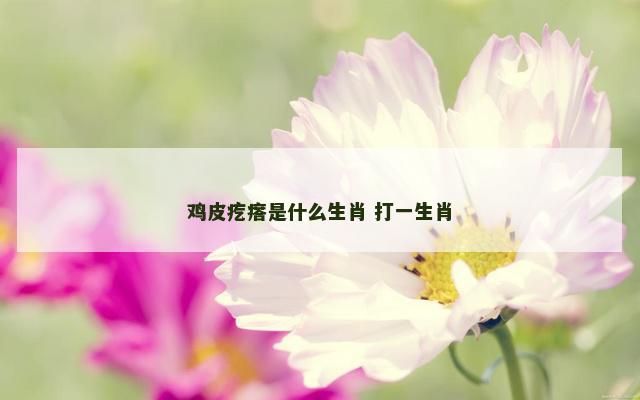 鸡皮疙瘩是什么生肖 打一生肖