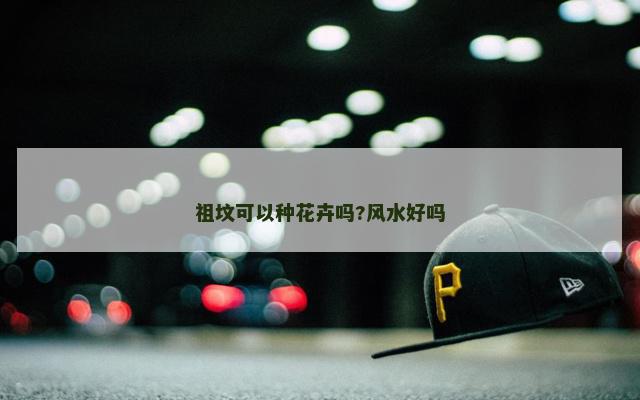 祖坟可以种花卉吗?风水好吗