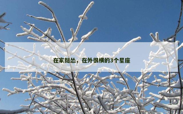 在家挺怂，在外很横的3个星座