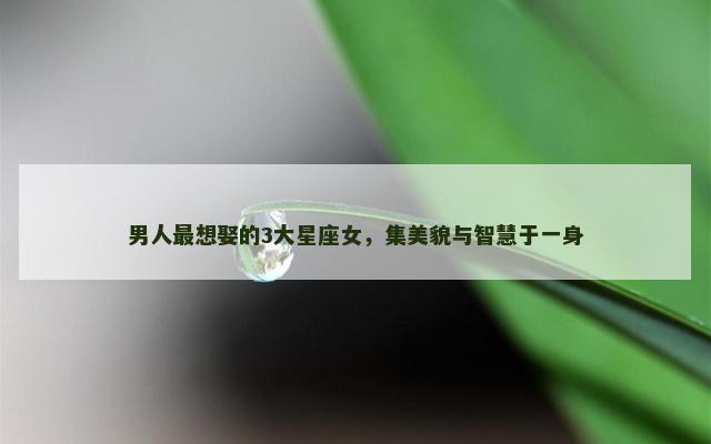 男人最想娶的3大星座女，集美貌与智慧于一身