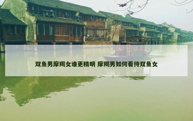 双鱼男摩羯女谁更精明 摩羯男如何看待双鱼女
