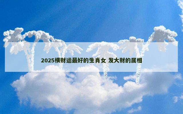 2025横财运最好的生肖女 发大财的属相