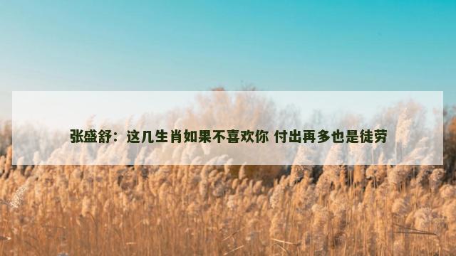 张盛舒：这几生肖如果不喜欢你 付出再多也是徒劳