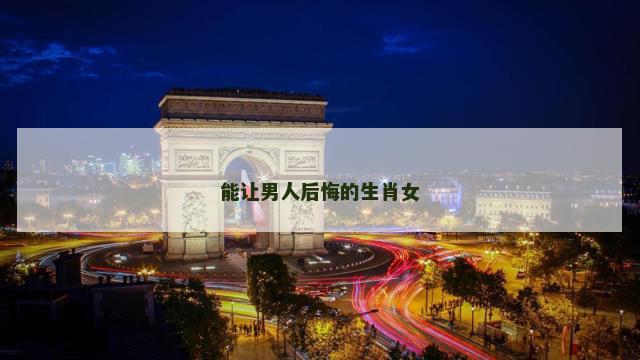 能让男人后悔的生肖女