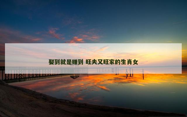 娶到就是赚到 旺夫又旺家的生肖女