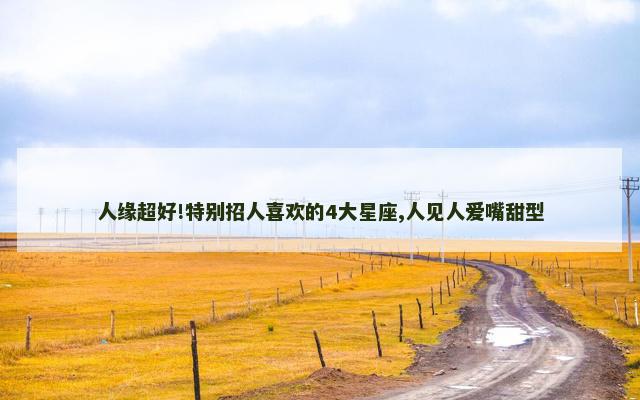 人缘超好!特别招人喜欢的4大星座,人见人爱嘴甜型