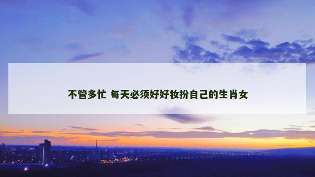 不管多忙 每天必须好好妆扮自己的生肖女