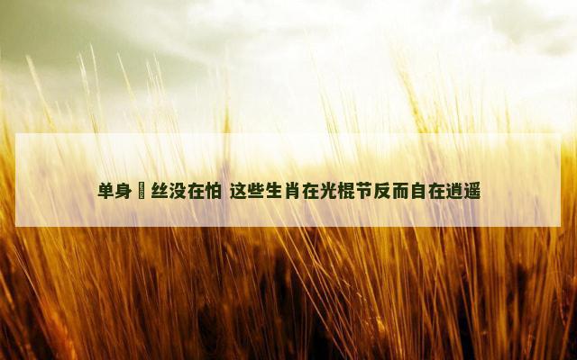 单身屌丝没在怕 这些生肖在光棍节反而自在逍遥