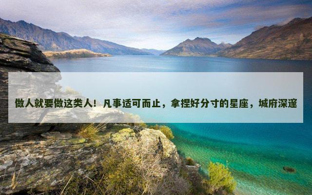 做人就要做这类人！凡事适可而止，拿捏好分寸的星座，城府深邃