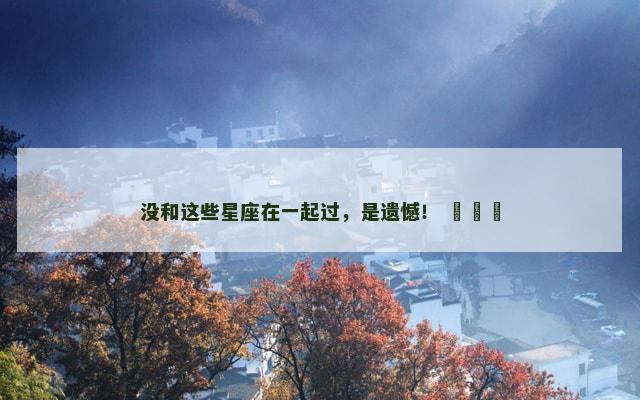 没和这些星座在一起过，是遗憾！ ​​​