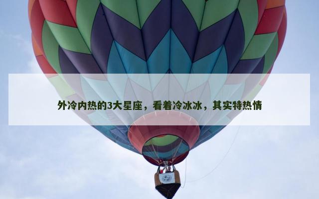 外冷内热的3大星座，看着冷冰冰，其实特热情