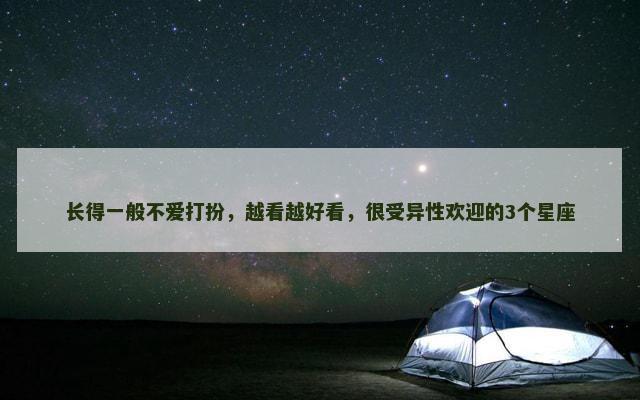 长得一般不爱打扮，越看越好看，很受异性欢迎的3个星座