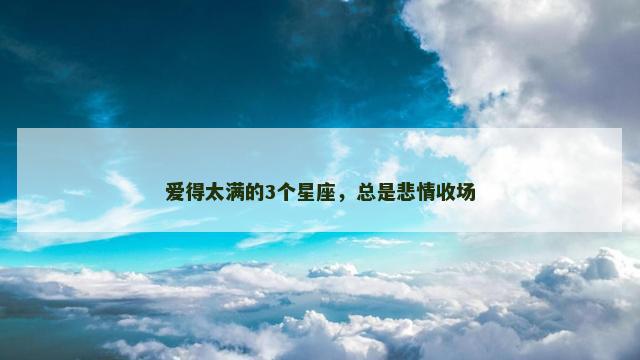 爱得太满的3个星座，总是悲情收场