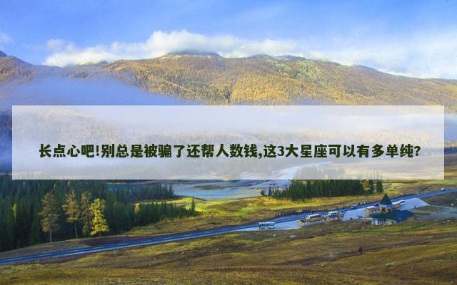 长点心吧!别总是被骗了还帮人数钱,这3大星座可以有多单纯?