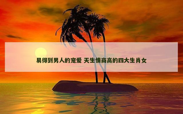 易得到男人的宠爱 天生情商高的四大生肖女
