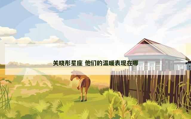 关晓彤星座 他们的温暖表现在哪