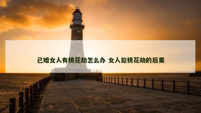 已婚女人有桃花劫怎么办 女人犯桃花劫的后果