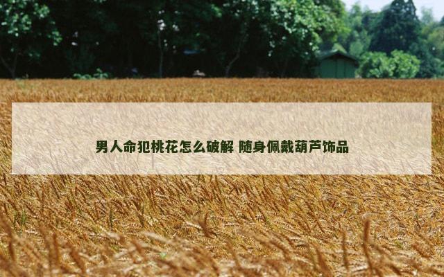 男人命犯桃花怎么破解 随身佩戴葫芦饰品